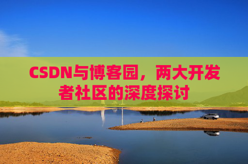 CSDN与博客园，两大开发者社区的深度探讨